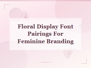 Floral Display Font Pairings for Feminine Branding